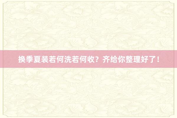 换季夏装若何洗若何收？齐给你整理好了！