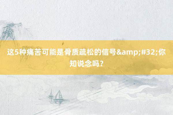 这5种痛苦可能是骨质疏松的信号&#32;你知说念吗？