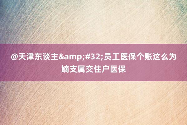 @天津东谈主&#32;员工医保个账这么为嫡支属交住户医保
