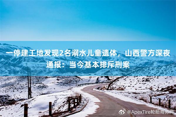一停建工地发现2名溺水儿童遗体，山西警方深夜通报：当今基本排斥刑案