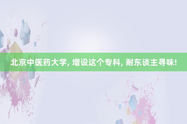 北京中医药大学, 增设这个专科, 耐东谈主寻味!