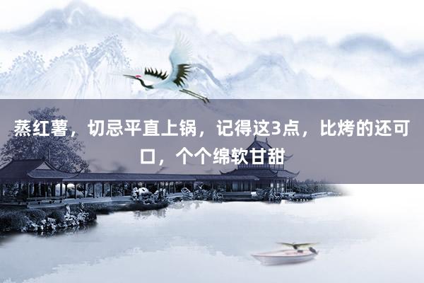 蒸红薯，切忌平直上锅，记得这3点，比烤的还可口，个个绵软甘甜