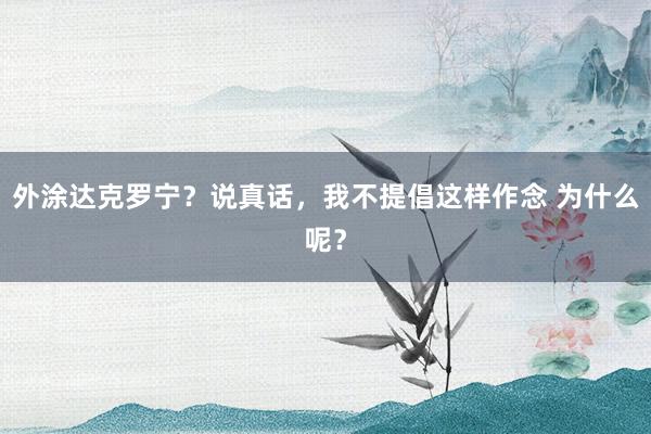 外涂达克罗宁?说真话,我不提倡这样作念 为什么呢?