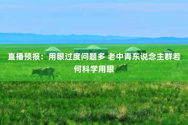 直播预报：用眼过度问题多 老中青东说念主群若何科学用眼