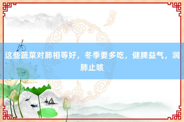 这些蔬菜对肺相等好，冬季要多吃，健脾益气，润肺止咳
