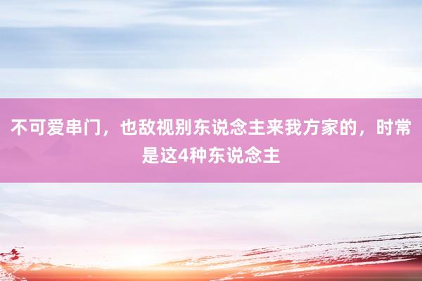 不可爱串门，也敌视别东说念主来我方家的，时常是这4种东说念主
