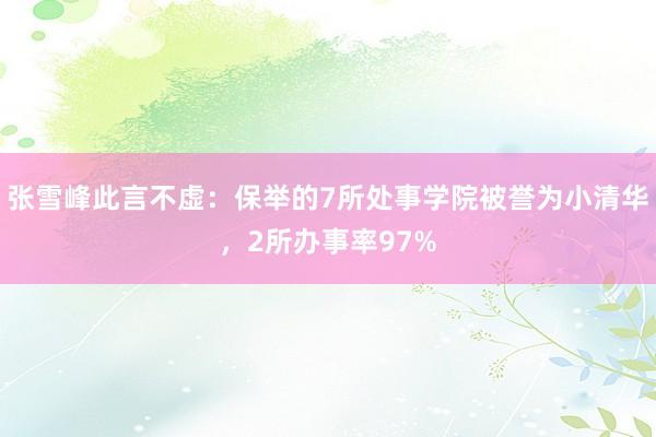 张雪峰此言不虚：保举的7所处事学院被誉为小清华，2所办事率97%
