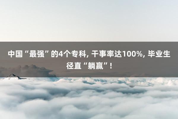 中国“最强”的4个专科, 干事率达100%, 毕业生径直“躺赢”!