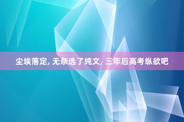 尘埃落定, 无奈选了纯文, 三年后高考纵欲吧