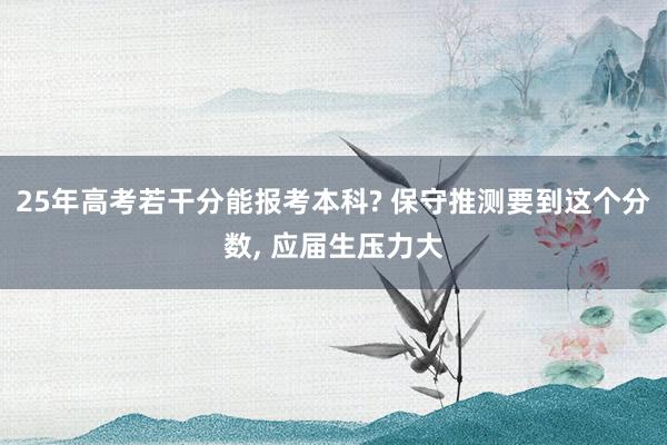 25年高考若干分能报考本科? 保守推测要到这个分数, 应届生压力大