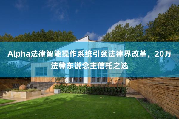 Alpha法律智能操作系统引颈法律界改革，20万法律东说念主信托之选