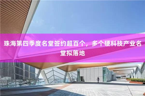 珠海第四季度名堂签约超百个，多个硬科技产业名堂拟落地