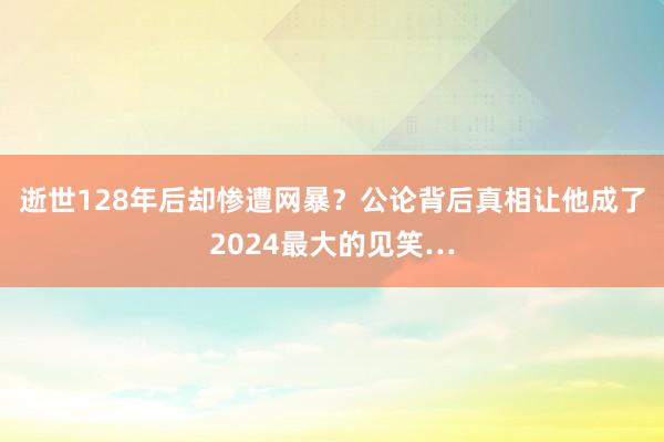 逝世128年后却惨遭网暴？公论背后真相让他成了2024最大的见笑…