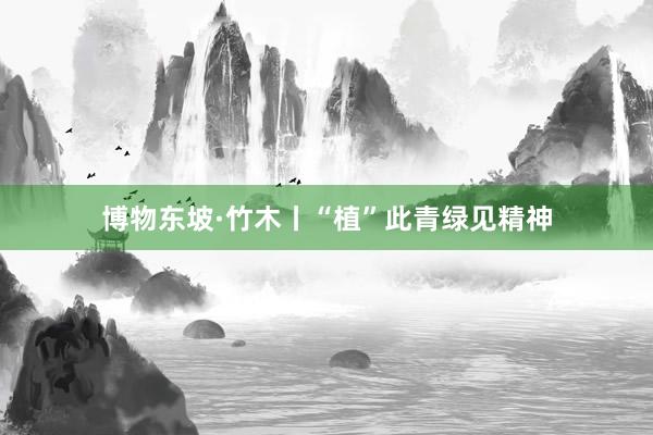 博物东坡·竹木丨“植”此青绿见精神