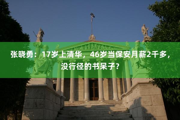 张晓勇：17岁上清华，46岁当保安月薪2千多，没行径的书呆子？