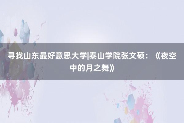 寻找山东最好意思大学|泰山学院张文硕：《夜空中的月之舞》