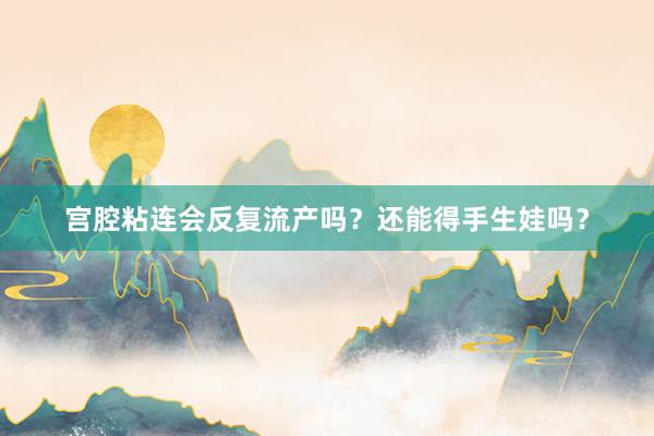 宫腔粘连会反复流产吗？还能得手生娃吗？